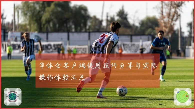 华体会客户端使用技巧分享与实际操作体验汇总