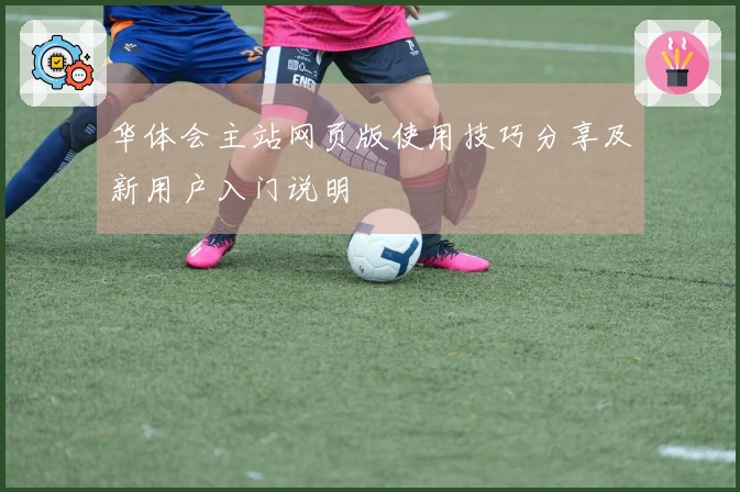 华体会主站网页版使用技巧分享及新用户入门说明