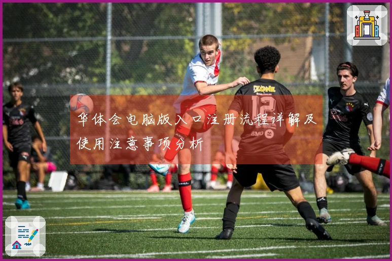 华体会电脑版入口注册流程详解及使用注意事项分析