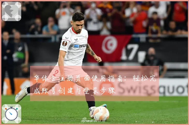 华体会注册页面使用指南：轻松完成账号创建与登录步骤