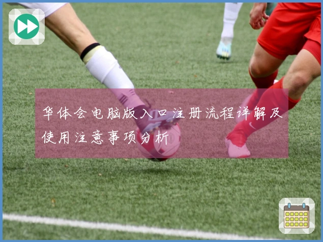 华体会电脑版入口注册流程详解及使用注意事项分析