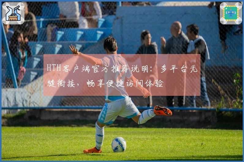 HTH客户端官方推荐说明：多平台无缝衔接，畅享便捷访问体验