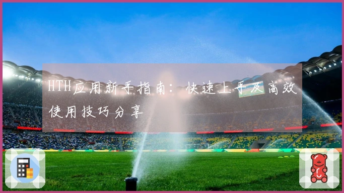 HTH应用新手指南：快速上手及高效使用技巧分享