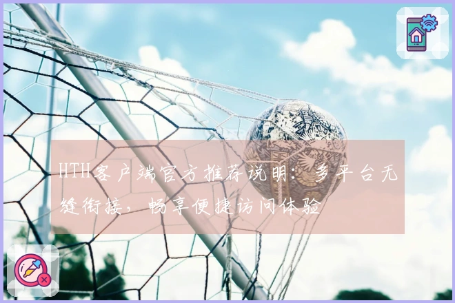 HTH客户端官方推荐说明：多平台无缝衔接，畅享便捷访问体验