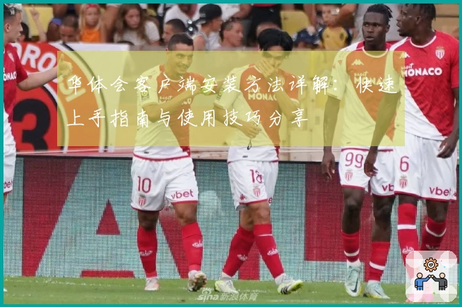 华体会客户端安装方法详解：快速上手指南与使用技巧分享