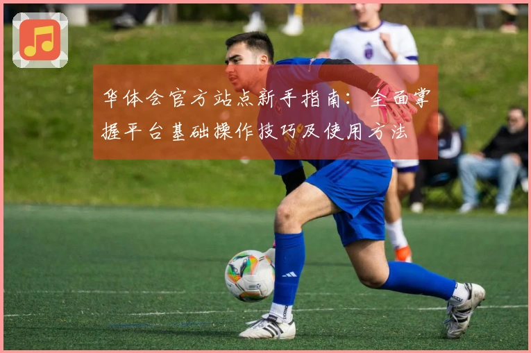 华体会官方站点新手指南：全面掌握平台基础操作技巧及使用方法