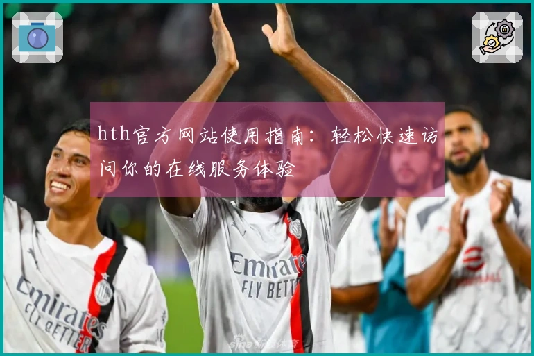 hth官方网站使用指南：轻松快速访问你的在线服务体验