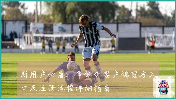 新用户必看：华体会客户端官方入口及注册流程详细指南