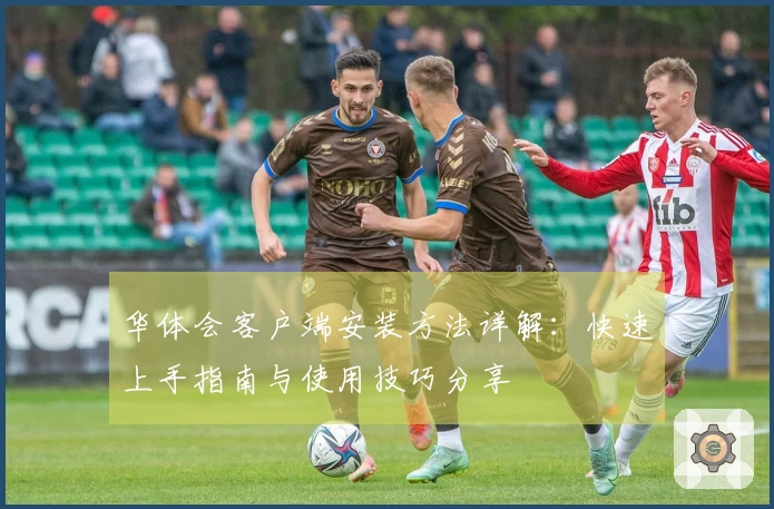 华体会客户端安装方法详解：快速上手指南与使用技巧分享