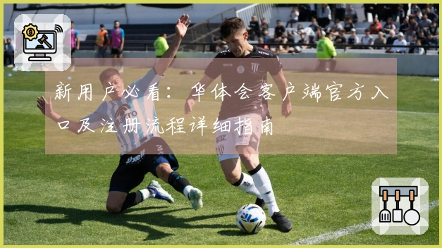 新用户必看：华体会客户端官方入口及注册流程详细指南