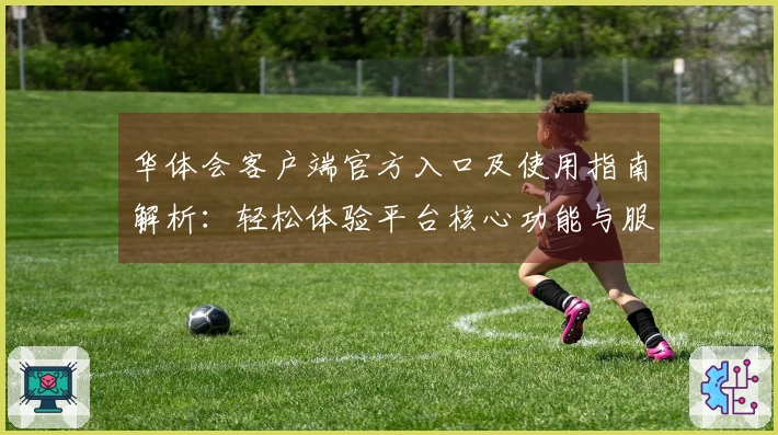 华体会客户端官方入口及使用指南解析：轻松体验平台核心功能与服务