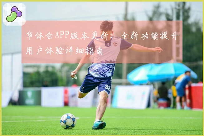 华体会APP版本更新：全新功能提升用户体验详细指南