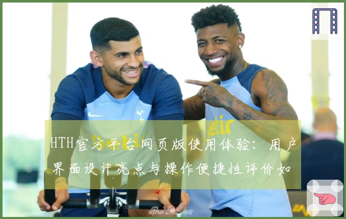 HTH官方平台网页版使用体验：用户界面设计亮点与操作便捷性评价如何？