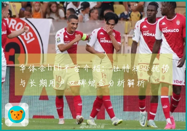 华体会hth平台介绍：独特核心优势与长期用户口碑综合分析解析