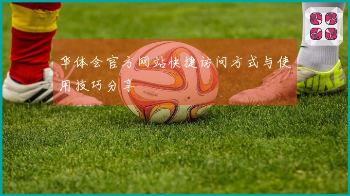 华体会官方网站快捷访问方式与使用技巧分享