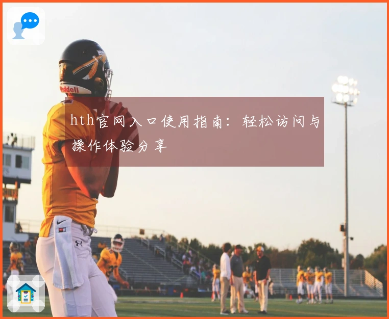 hth官网入口使用指南：轻松访问与操作体验分享