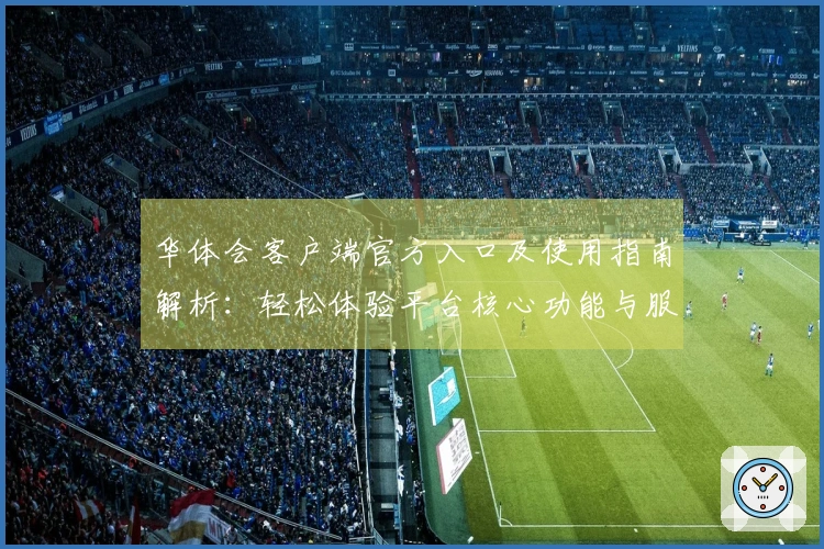 华体会客户端官方入口及使用指南解析:轻松体验平台核心功能与服务