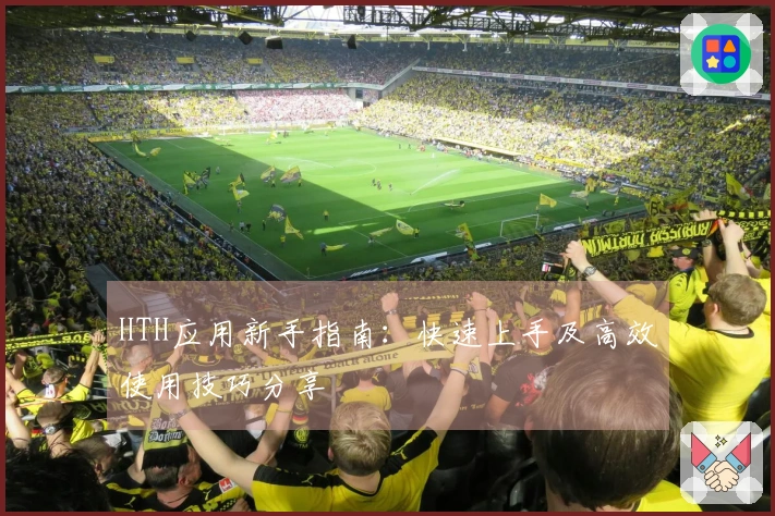 HTH应用新手指南:快速上手及高效使用技巧分享