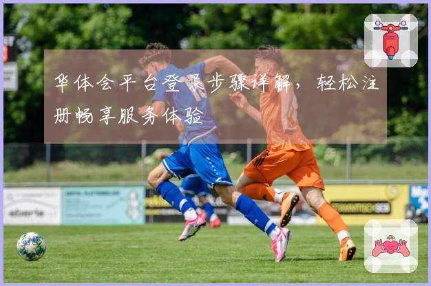 华体会平台登录步骤详解，轻松注册畅享服务体验