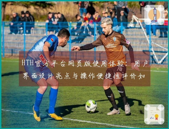 HTH官方平台网页版使用体验：用户界面设计亮点与操作便捷性评价如何？