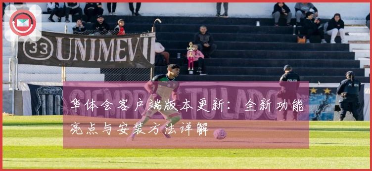 华体会客户端版本更新：全新功能亮点与安装方法详解