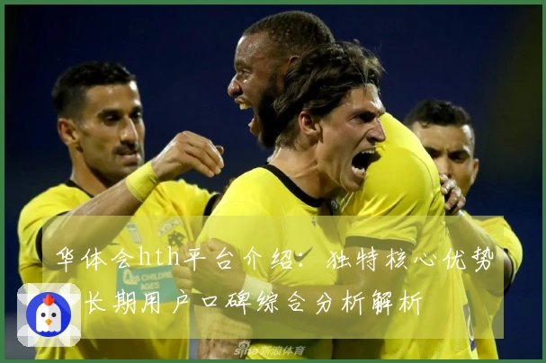 华体会hth平台介绍:独特核心优势与长期用户口碑综合分析解析