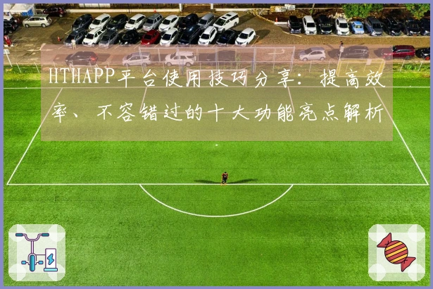 HTHAPP平台使用技巧分享：提高效率、不容错过的十大功能亮点解析
