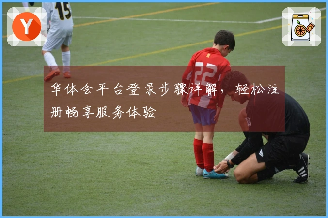 华体会平台登录步骤详解，轻松注册畅享服务体验